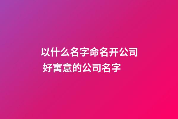 以什么名字命名开公司 好寓意的公司名字-第1张-公司起名-玄机派